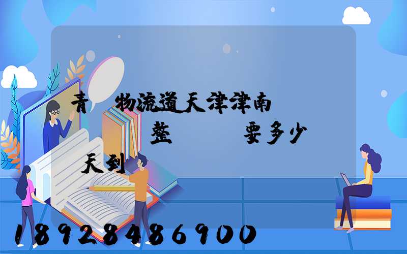 青島物流道天津津南區(qū)。整車運輸要多少錢,幾天到貨。